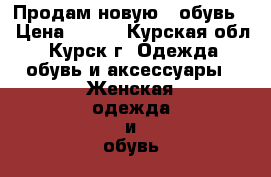 Продам новую,  обувь  › Цена ­ 500 - Курская обл., Курск г. Одежда, обувь и аксессуары » Женская одежда и обувь   . Курская обл.,Курск г.